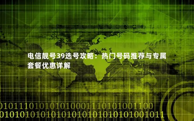 电信靓号39选号攻略：热门号码推荐与专属套餐优惠详解