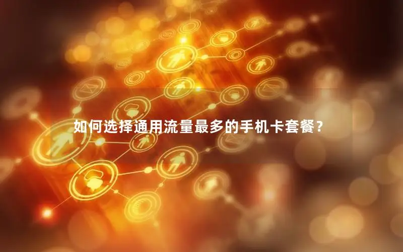 如何选择通用流量最多的手机卡套餐？