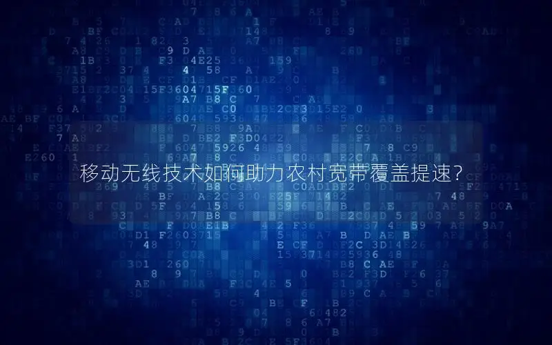 移动无线技术如何助力农村宽带覆盖提速？