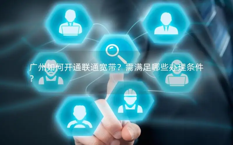 广州如何开通联通宽带？需满足哪些办理条件？