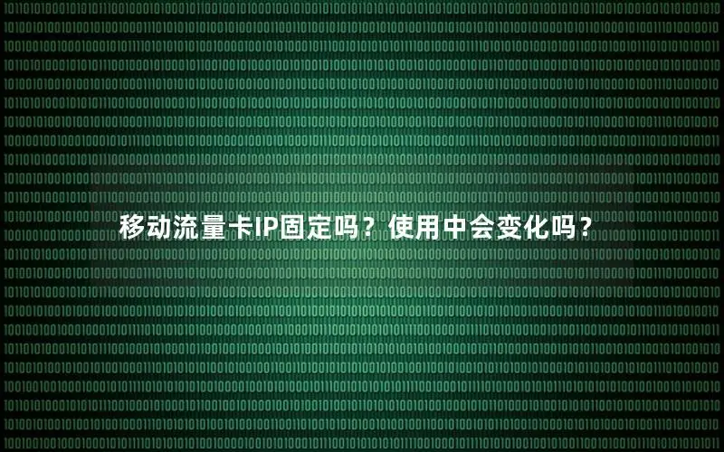 移动流量卡IP固定吗？使用中会变化吗？