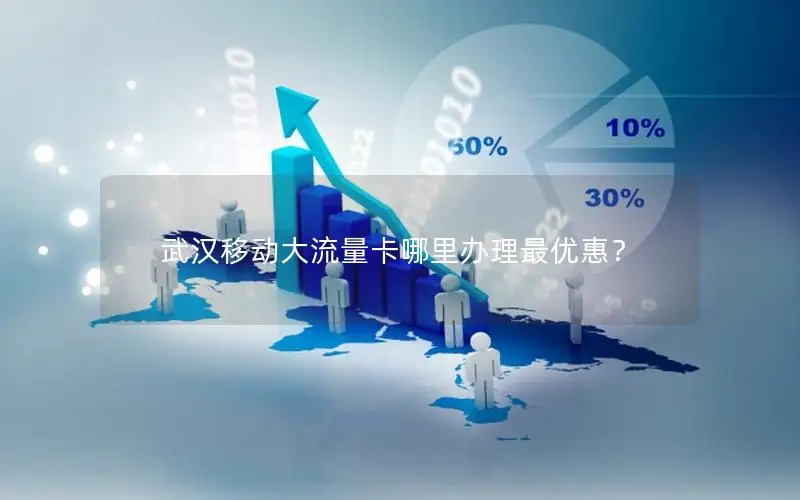 武汉移动大流量卡哪里办理最优惠？