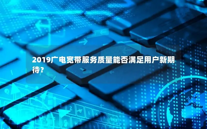 2019广电宽带服务质量能否满足用户新期待？