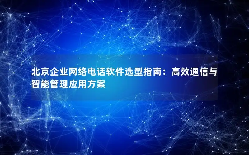 北京企业网络电话软件选型指南：高效通信与智能管理应用方案