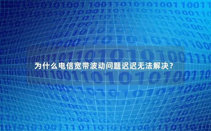 为什么电信宽带波动问题迟迟无法解决？