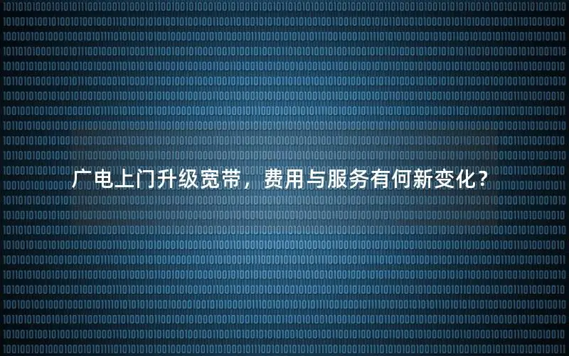 广电上门升级宽带，费用与服务有何新变化？