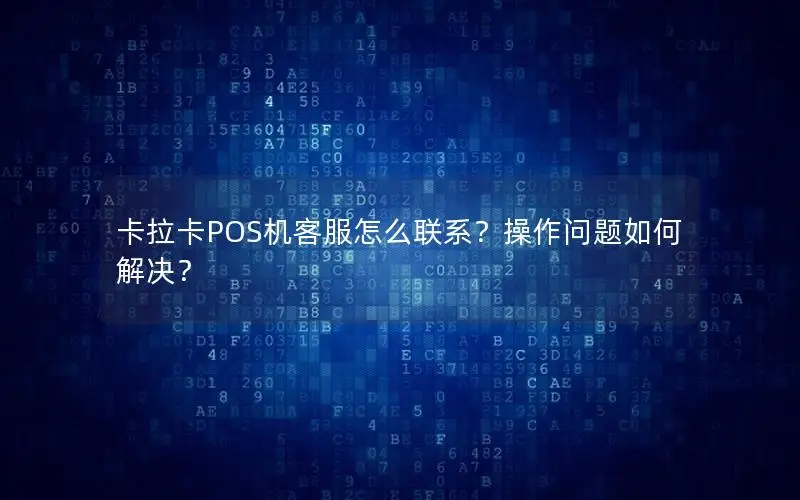 卡拉卡POS机客服怎么联系？操作问题如何解决？