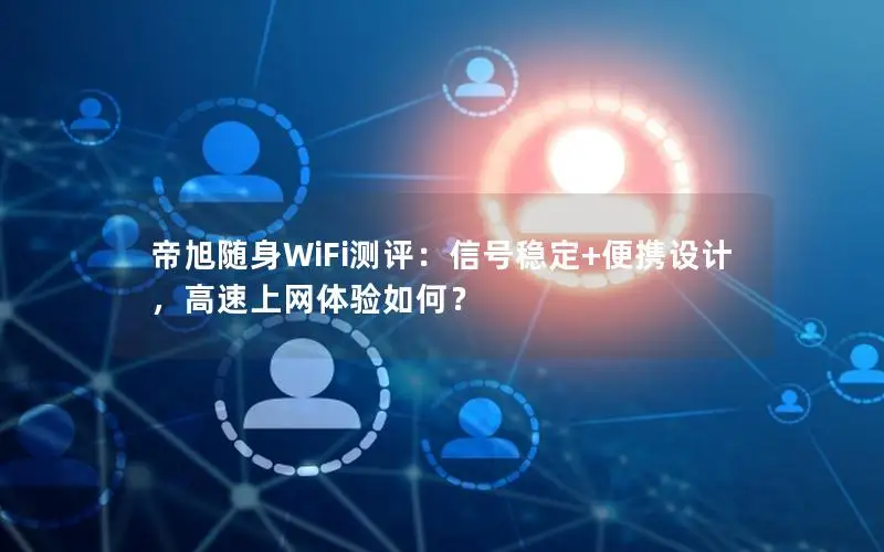 帝旭随身WiFi测评：信号稳定+便携设计，高速上网体验如何？