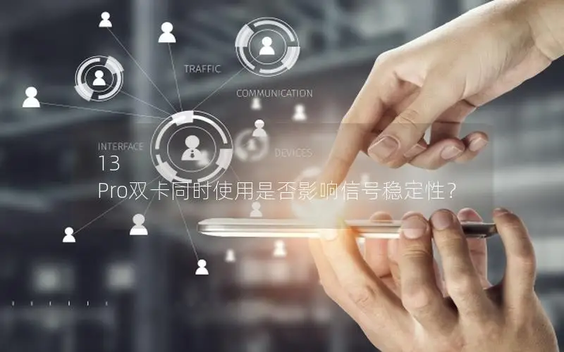 13 Pro双卡同时使用是否影响信号稳定性？
