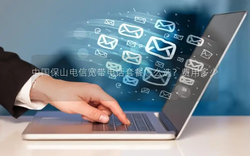 中国保山电信宽带电话套餐怎么选？费用多少？