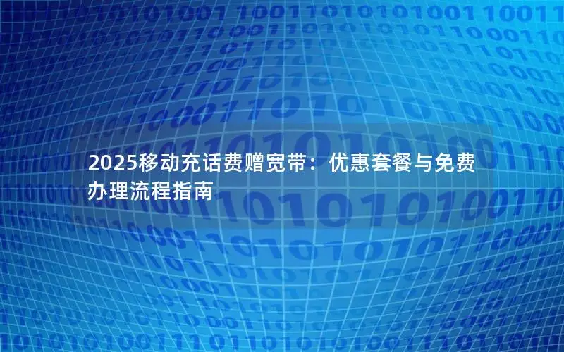 2025移动充话费赠宽带：优惠套餐与免费办理流程指南