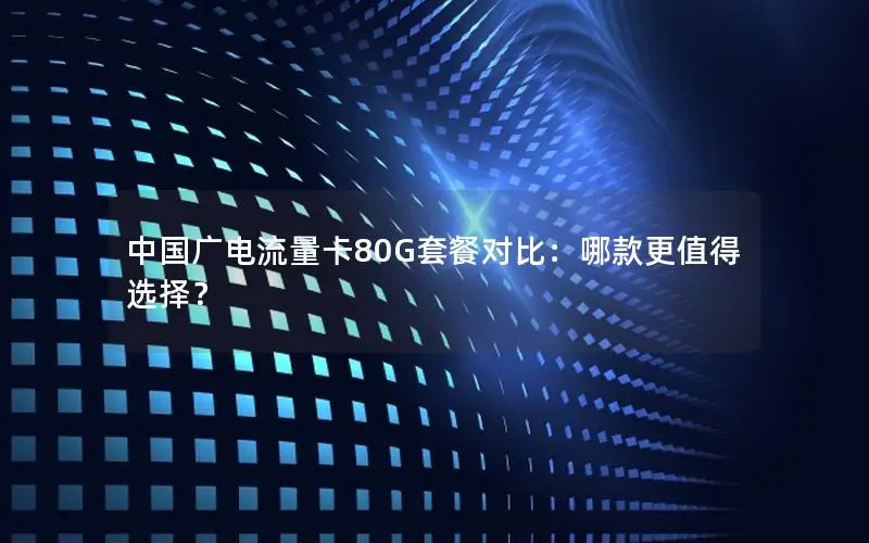 中国广电流量卡80G套餐对比：哪款更值得选择？