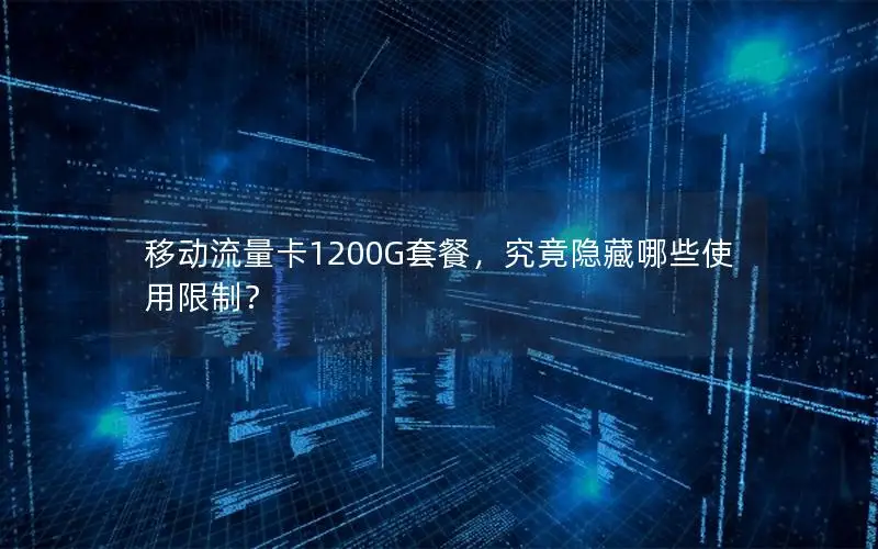 移动流量卡1200G套餐，究竟隐藏哪些使用限制？