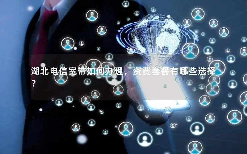湖北电信宽带如何办理，资费套餐有哪些选择？