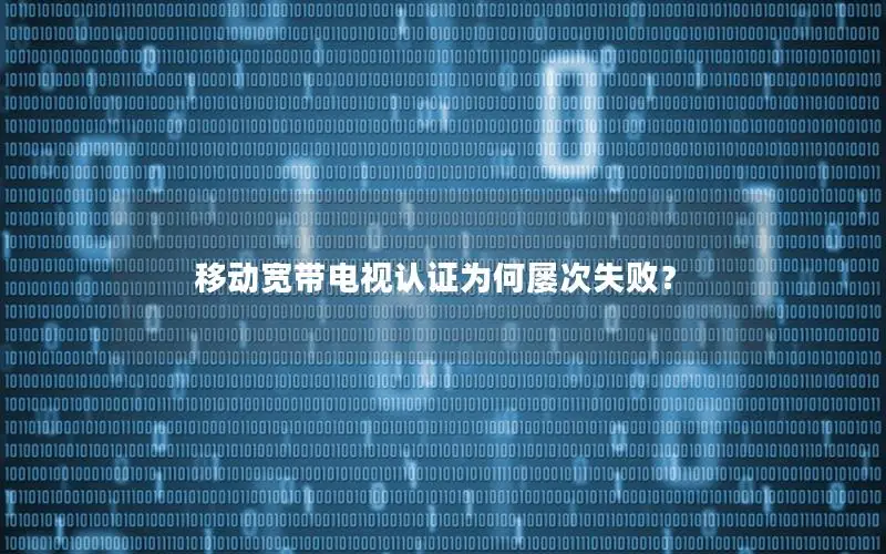 移动宽带电视认证为何屡次失败？