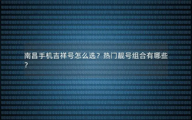 南昌手机吉祥号怎么选？热门靓号组合有哪些？