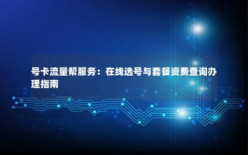 号卡流量帮服务：在线选号与套餐资费查询办理指南