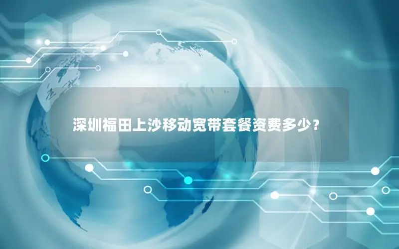 深圳福田上沙移动宽带套餐资费多少？