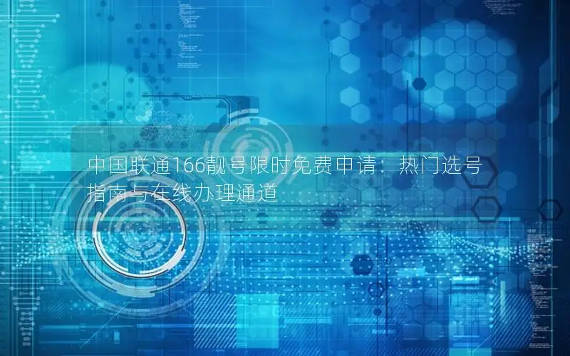中国联通166靓号限时免费申请：热门选号指南与在线办理通道