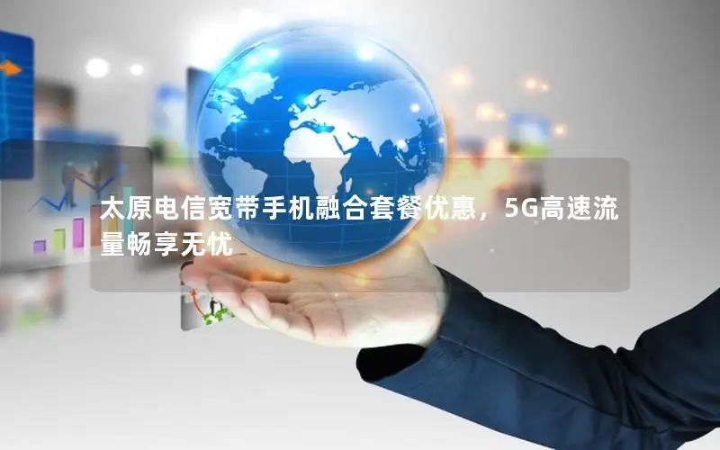 太原电信宽带手机融合套餐优惠，5G高速流量畅享无忧