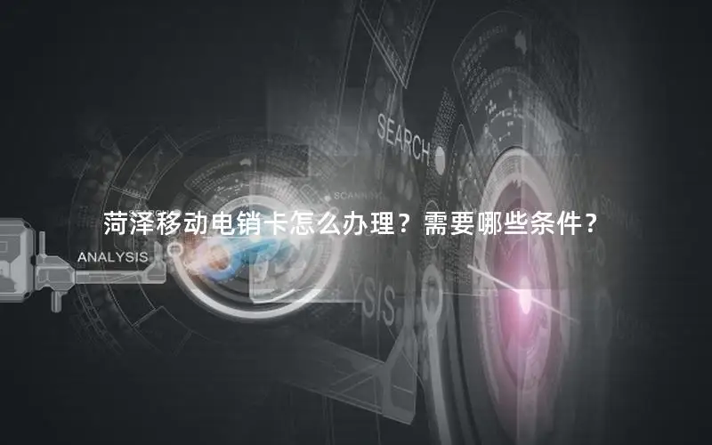 菏泽移动电销卡怎么办理？需要哪些条件？