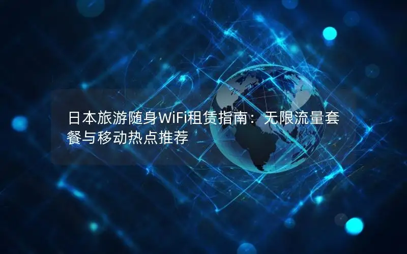 日本旅游随身WiFi租赁指南：无限流量套餐与移动热点推荐