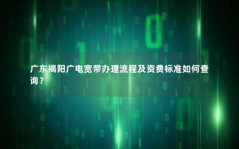 广东揭阳广电宽带办理流程及资费标准如何查询？