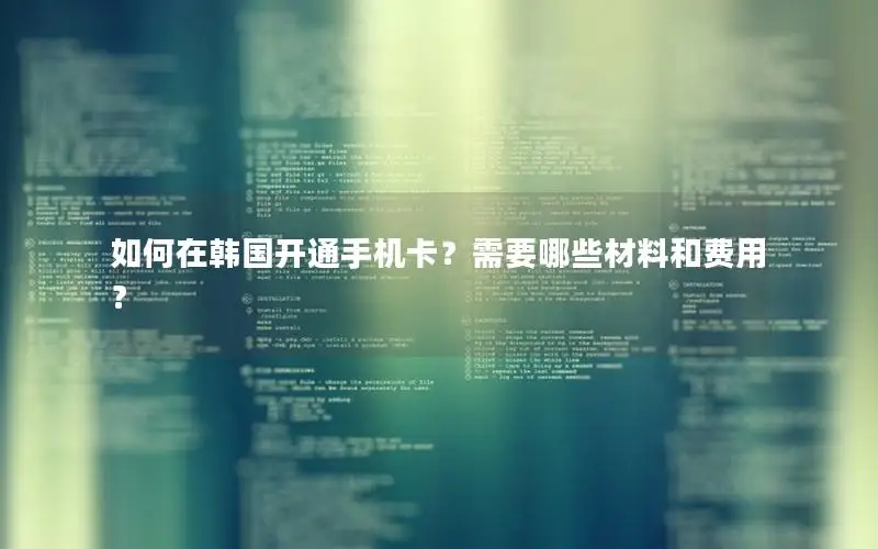 如何在韩国开通手机卡？需要哪些材料和费用？