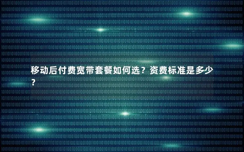 移动后付费宽带套餐如何选？资费标准是多少？