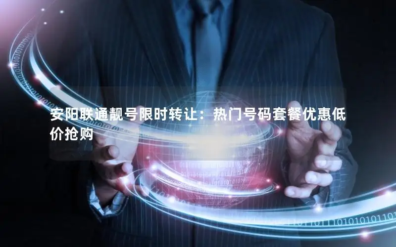 安阳联通靓号限时转让：热门号码套餐优惠低价抢购