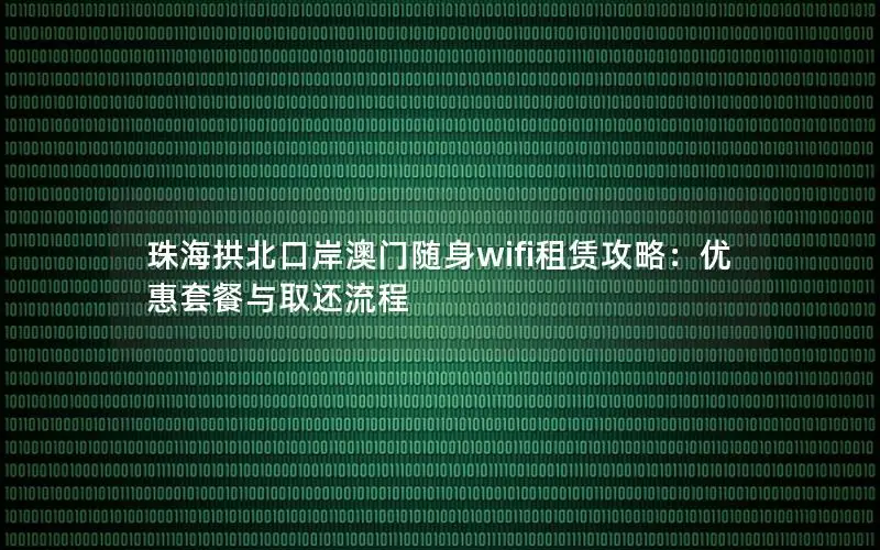 珠海拱北口岸澳门随身wifi租赁攻略：优惠套餐与取还流程