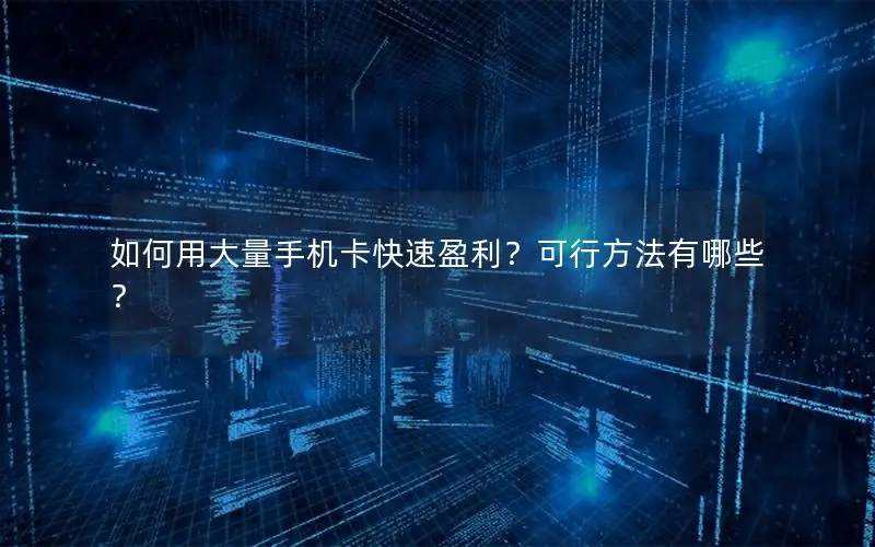 如何用大量手机卡快速盈利？可行方法有哪些？