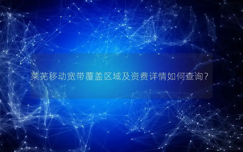 莱芜移动宽带覆盖区域及资费详情如何查询？