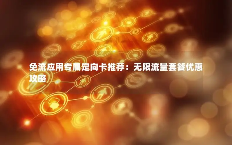 免流应用专属定向卡推荐：无限流量套餐优惠攻略