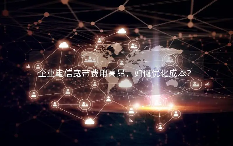 企业电信宽带费用高昂，如何优化成本？
