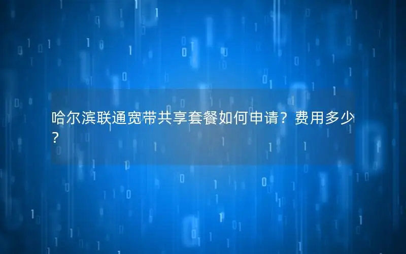 哈尔滨联通宽带共享套餐如何申请？费用多少？
