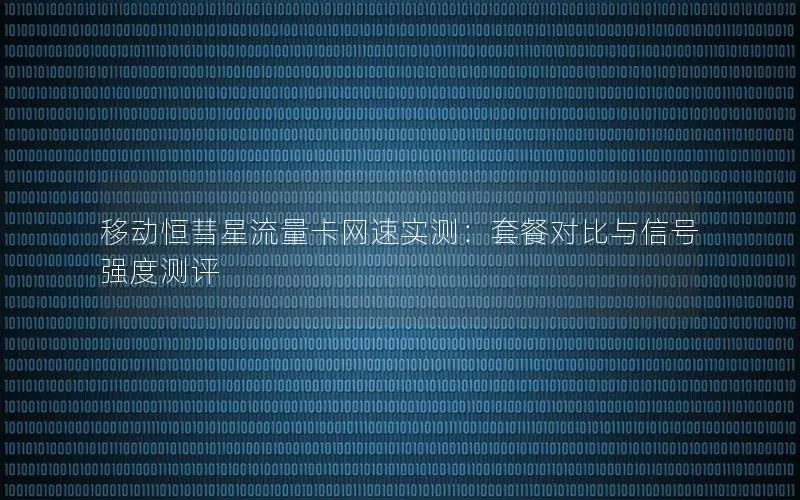 移动恒彗星流量卡网速实测：套餐对比与信号强度测评