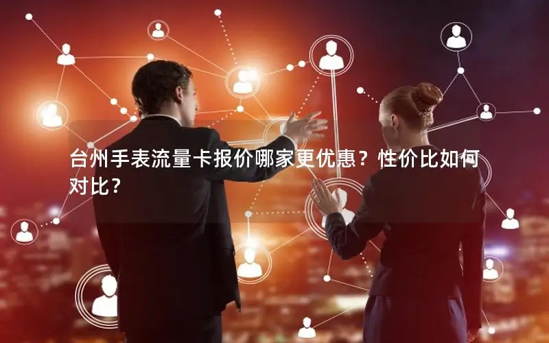 台州手表流量卡报价哪家更优惠？性价比如何对比？