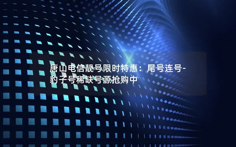 唐山电信靓号限时特惠：尾号连号-豹子号稀缺号源抢购中