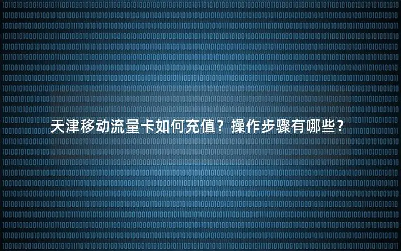 天津移动流量卡如何充值？操作步骤有哪些？