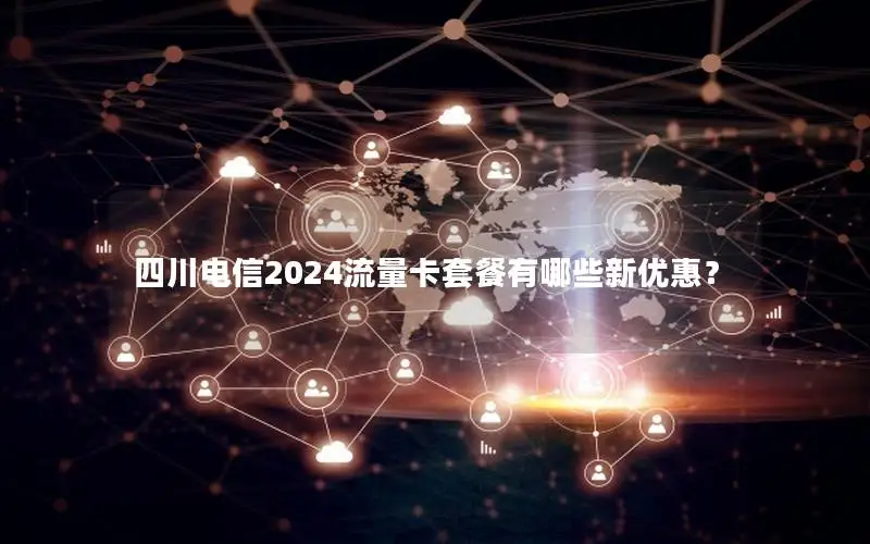 四川电信2024流量卡套餐有哪些新优惠？