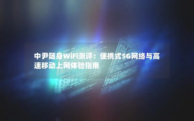 中尹随身WiFi测评：便携式5G网络与高速移动上网体验指南