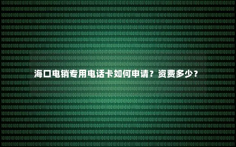 海口电销专用电话卡如何申请？资费多少？