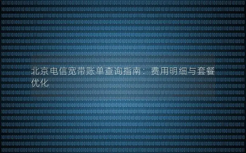 北京电信宽带账单查询指南：费用明细与套餐优化