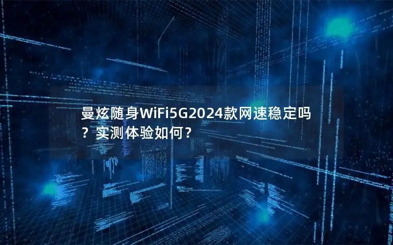 曼炫随身WiFi5G2024款网速稳定吗？实测体验如何？