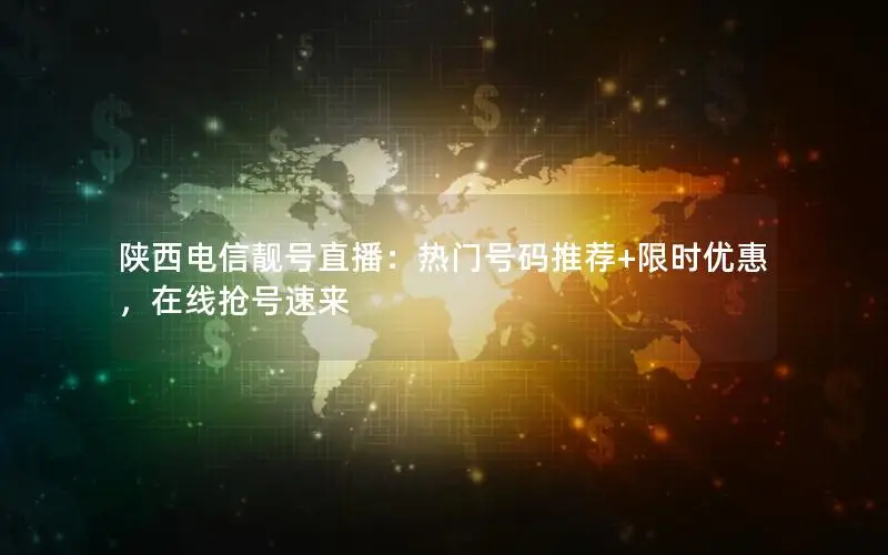 陕西电信靓号直播：热门号码推荐+限时优惠，在线抢号速来