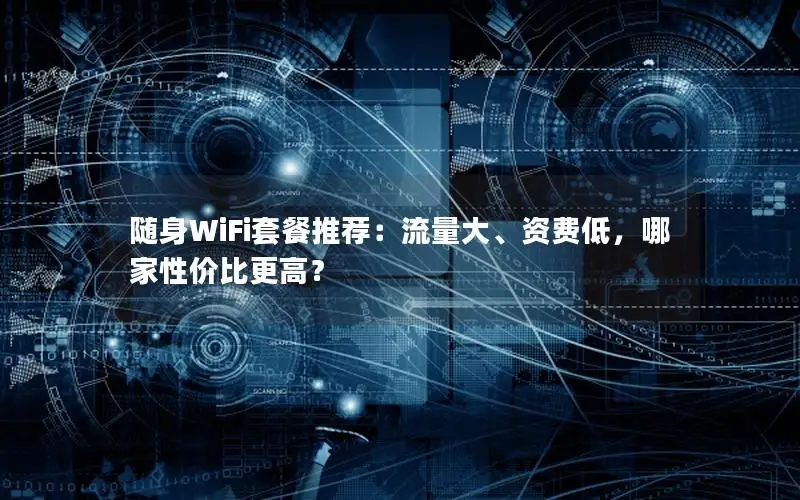 随身WiFi套餐推荐：流量大、资费低，哪家性价比更高？