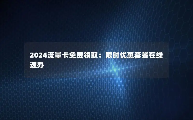2024流量卡免费领取：限时优惠套餐在线速办