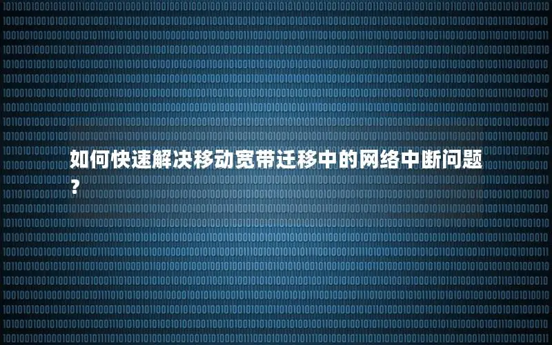 如何快速解决移动宽带迁移中的网络中断问题？