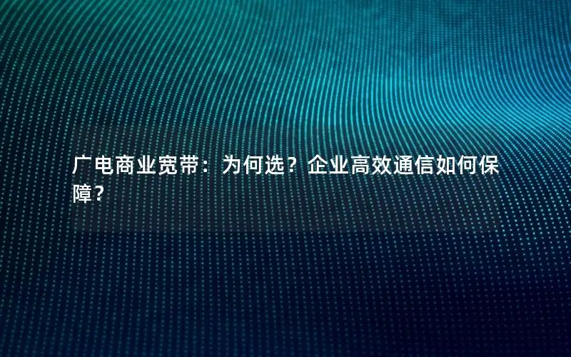 广电商业宽带：为何选？企业高效通信如何保障？
